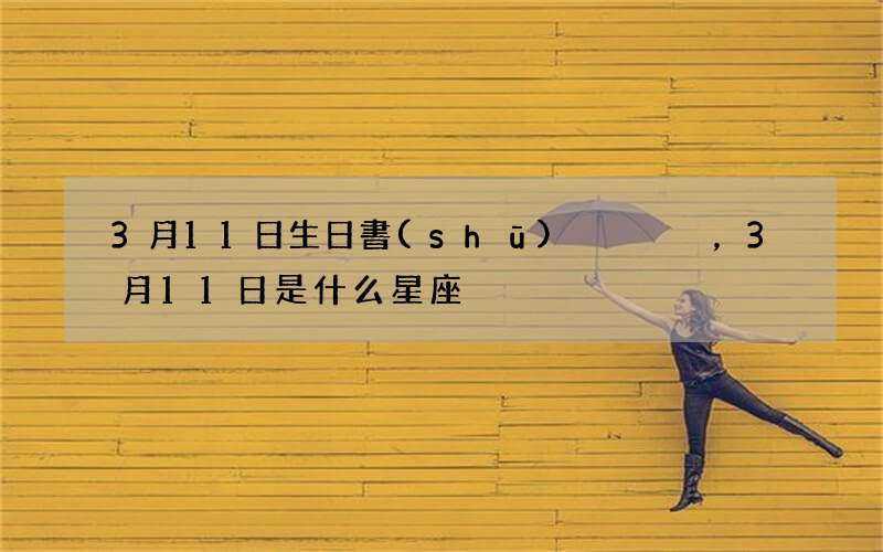 3月11日生日書(shū)，3月11日是什么星座